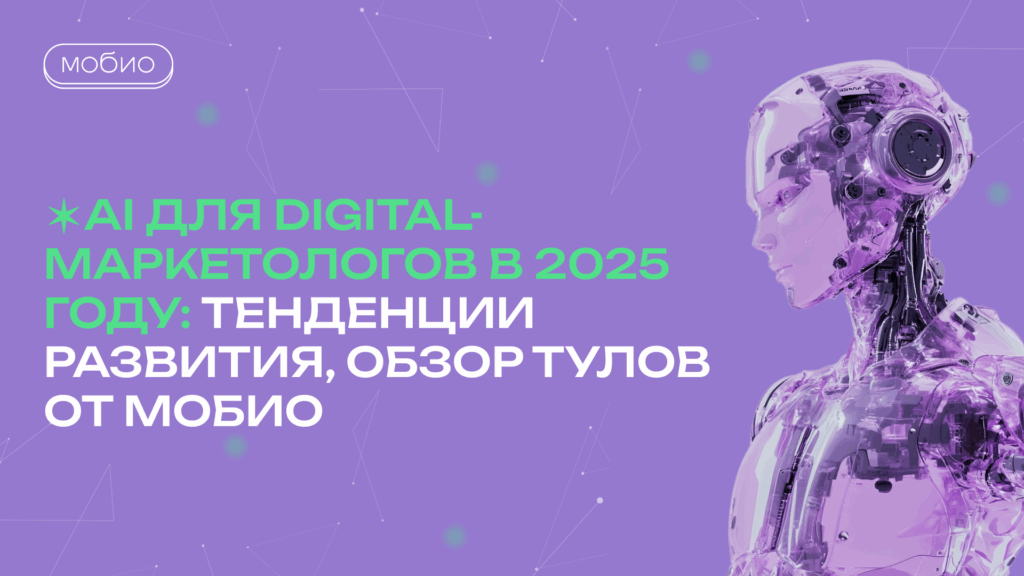 AI для digital-маркетологов в 2025 году: тенденции развития, обзор тулов от Мобио
